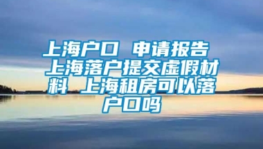 上海户口 申请报告 上海落户提交虚假材料 上海租房可以落户口吗