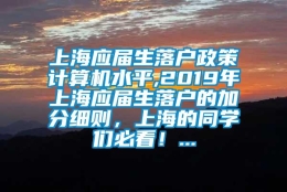 上海应届生落户政策计算机水平,2019年上海应届生落户的加分细则，上海的同学们必看！...