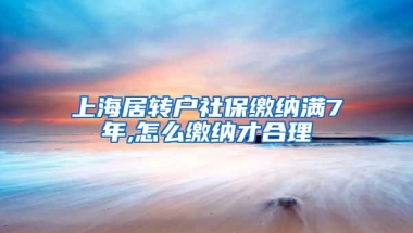 上海居转户社保缴纳满7年,怎么缴纳才合理