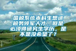 国税系统本科生想进税务领军人才，但是必须得研究生学历，是不是没希望了？