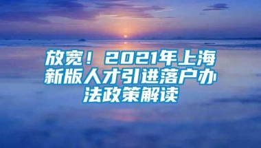 放宽！2021年上海新版人才引进落户办法政策解读