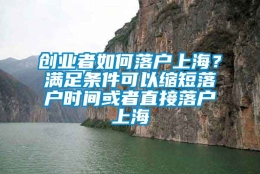 创业者如何落户上海？满足条件可以缩短落户时间或者直接落户上海