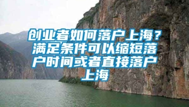 创业者如何落户上海？满足条件可以缩短落户时间或者直接落户上海