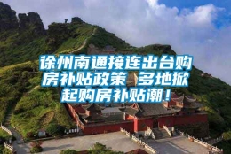 徐州南通接连出台购房补贴政策 多地掀起购房补贴潮！