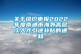 关于组织申报2022年度南通市海外高层次人才引进补贴的通知