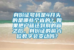 身份证号码是4开头的是哪些个省的？如果把户籍迁到别的省之后，身份证的前六位数字会变动吗？