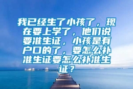 我已经生了小孩了，现在要上学了，他们说要准生证，小孩是有户口的了，要怎么补准生证要怎么补准生证？