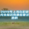 2019年上海在职研究生报名有哪些要注意的