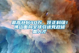 最高补贴40万、任正科级！佛山面向全球引进党政储备人才