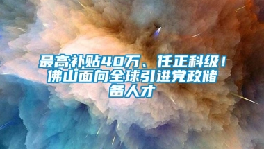 最高补贴40万、任正科级！佛山面向全球引进党政储备人才