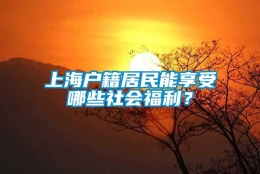 上海户籍居民能享受哪些社会福利？