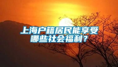 上海户籍居民能享受哪些社会福利？