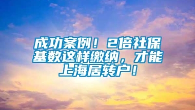 成功案例！2倍社保基数这样缴纳，才能上海居转户！