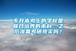 专升本考上的学校是联合培养的本科，之后准备考研现实吗？