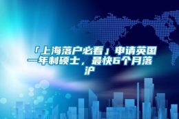 「上海落户必看」申请英国一年制硕士，最快6个月落沪