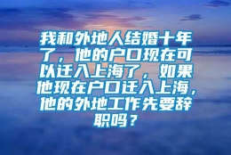 我和外地人结婚十年了，他的户口现在可以迁入上海了，如果他现在户口迁入上海，他的外地工作先要辞职吗？