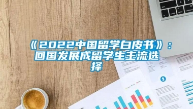 《2022中国留学白皮书》：回国发展成留学生主流选择