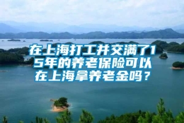 在上海打工并交满了15年的养老保险可以在上海拿养老金吗？