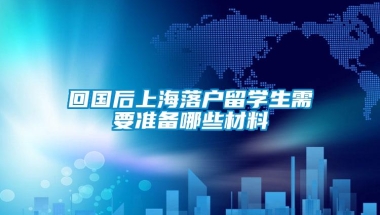 回国后上海落户留学生需要准备哪些材料