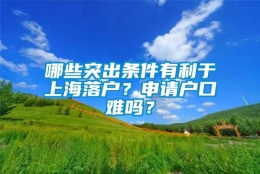 哪些突出条件有利于上海落户？申请户口难吗？