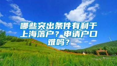 哪些突出条件有利于上海落户？申请户口难吗？