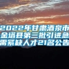 2022年甘肃酒泉市金塔县第三批引进急需紧缺人才21名公告