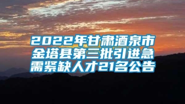 2022年甘肃酒泉市金塔县第三批引进急需紧缺人才21名公告