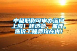 中级职称可申办落户上海！建造师、监理、造价工程师均在内！