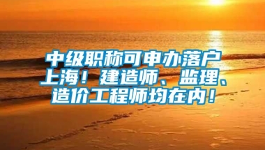 中级职称可申办落户上海！建造师、监理、造价工程师均在内！