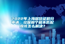 2022年上海居住证积分申请，社保和个税不匹配应该怎么解决？