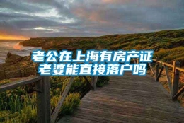 老公在上海有房产证老婆能直接落户吗