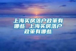 上海买房落户政策有哪些 上海买房落户政策有哪些