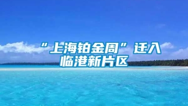 “上海铂金周”迁入临港新片区