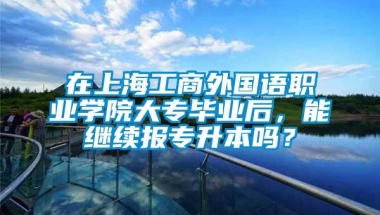 在上海工商外国语职业学院大专毕业后，能继续报专升本吗？