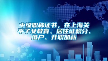 中级职称证书，在上海关乎子女教育、居住证积分、落户、升职加薪