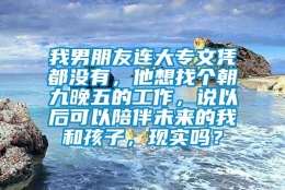 我男朋友连大专文凭都没有，他想找个朝九晚五的工作，说以后可以陪伴未来的我和孩子，现实吗？