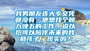 我男朋友连大专文凭都没有，他想找个朝九晚五的工作，说以后可以陪伴未来的我和孩子，现实吗？