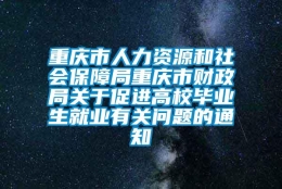 重庆市人力资源和社会保障局重庆市财政局关于促进高校毕业生就业有关问题的通知