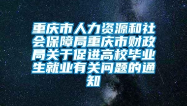 重庆市人力资源和社会保障局重庆市财政局关于促进高校毕业生就业有关问题的通知