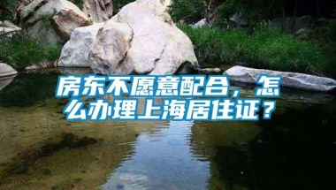 房东不愿意配合，怎么办理上海居住证？