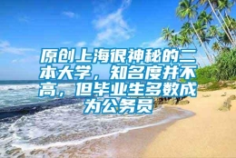 原创上海很神秘的二本大学，知名度并不高，但毕业生多数成为公务员