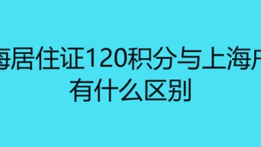 上海居住证120积分与上海户口有什么区别