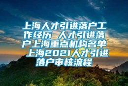 上海人才引进落户工作经历 人才引进落户上海重点机构名单 上海2021人才引进落户审核流程