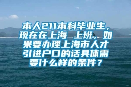 本人211本科毕业生，现在在上海 上班，如果要办理上海市人才引进户口的话具体需要什么样的条件？