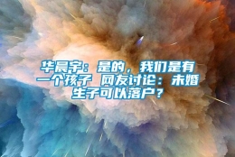 华晨宇：是的，我们是有一个孩子 网友讨论：未婚生子可以落户？