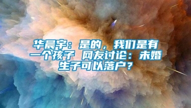 华晨宇：是的，我们是有一个孩子 网友讨论：未婚生子可以落户？