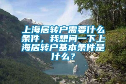 上海居转户需要什么条件，我想问一下上海居转户基本条件是什么？