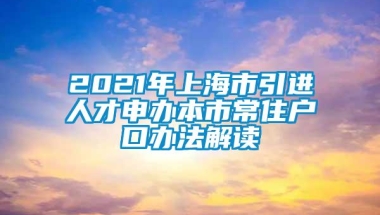 2021年上海市引进人才申办本市常住户口办法解读