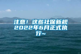 注意！这些社保新规2022年6月正式执行~