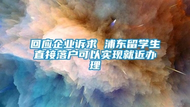 回应企业诉求 浦东留学生直接落户可以实现就近办理